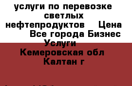 услуги по перевозке светлых нефтепродуктов  › Цена ­ 30 - Все города Бизнес » Услуги   . Кемеровская обл.,Калтан г.